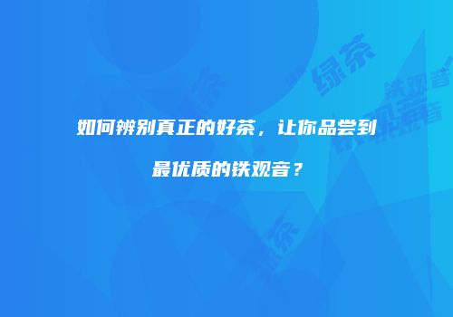 如何辨别真正的好茶，让你品尝到最优质的铁观音？