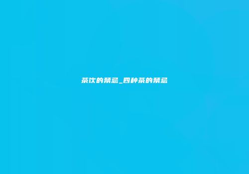 茶饮的禁忌_四种茶的禁忌