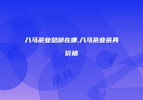 八马茶业总部在哪,八马茶业茶具价格