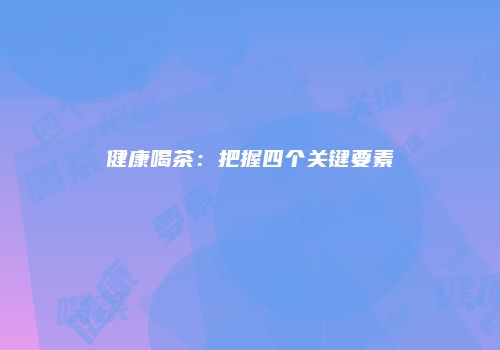 健康喝茶：把握四个关键要素
