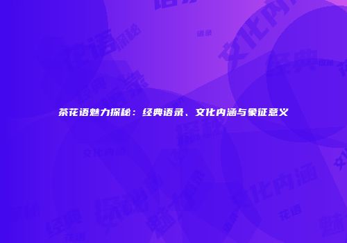 茶花语魅力探秘：经典语录、文化内涵与象征意义