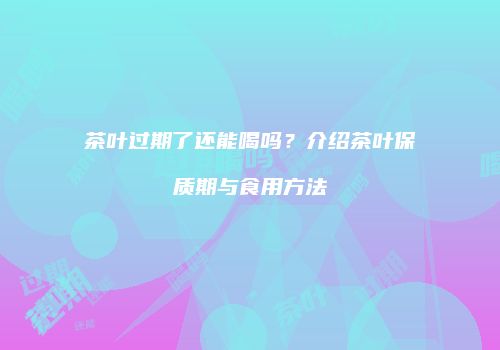 茶叶过期了还能喝吗？介绍茶叶保质期与食用方法