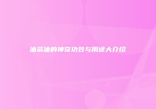 油茶油的神奇功效与用途大介绍