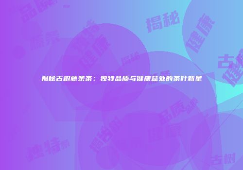揭秘古树藤条茶：独特品质与健康益处的茶叶新星