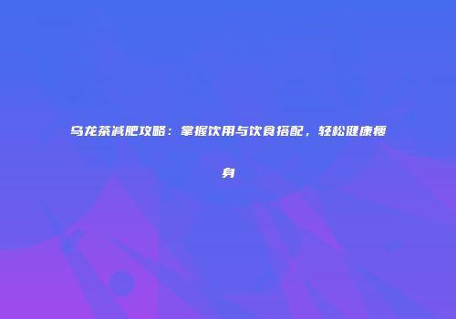 乌龙茶减肥攻略：掌握饮用与饮食搭配，轻松健康瘦身
