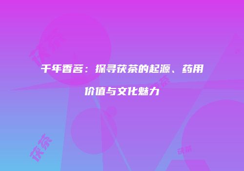 千年香茗：探寻茯茶的起源、药用价值与文化魅力