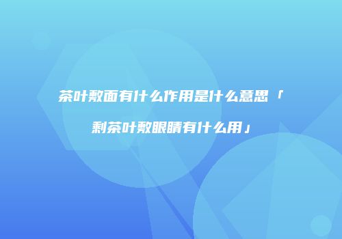 茶叶敷面有什么作用是什么意思「剩茶叶敷眼睛有什么用」