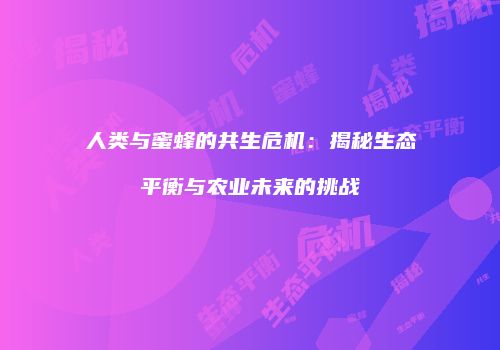 人类与蜜蜂的共生危机：揭秘生态平衡与农业未来的挑战