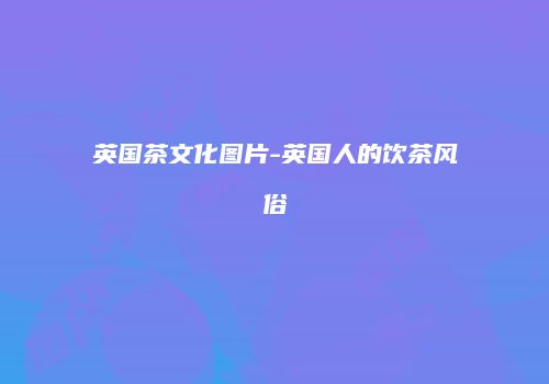 英国茶文化图片-英国人的饮茶风俗