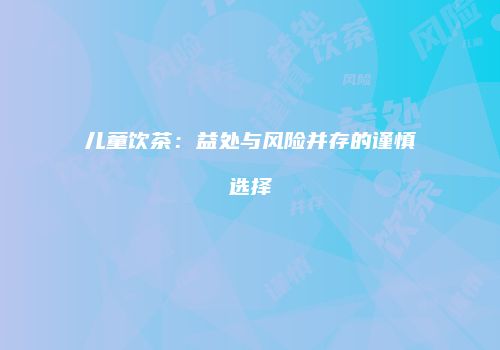 儿童饮茶：益处与风险并存的谨慎选择
