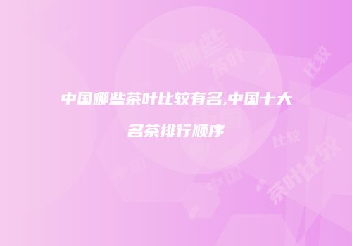 中国哪些茶叶比较有名,中国十大名茶排行顺序
