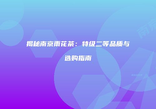 揭秘南京雨花茶：特级二等品质与选购指南