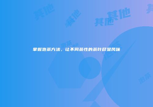 掌握泡茶方法，让不同茶性的茶叶尽显风味