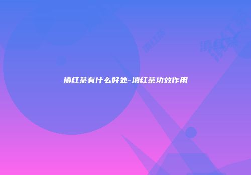 滇红茶有什么好处-滇红茶功效作用