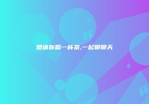 想请你喝一杯茶,一起聊聊天