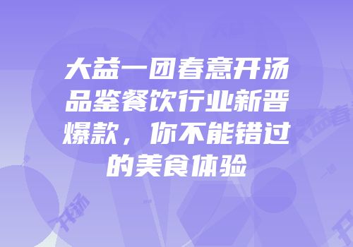 大益一团春意开汤品鉴餐饮行业新晋爆款，你不能错过的美食体验