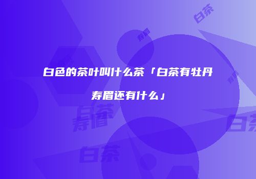 白色的茶叶叫什么茶「白茶有牡丹寿眉还有什么」