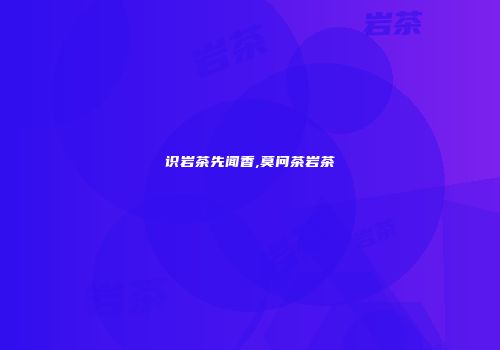识岩茶先闻香,莫问茶岩茶