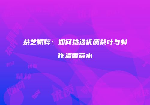 茶艺精粹：如何挑选优质茶叶与制作清香茶水
