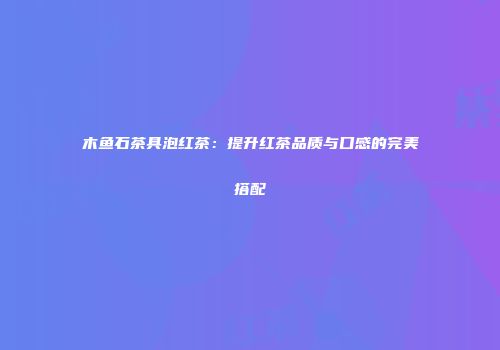 木鱼石茶具泡红茶：提升红茶品质与口感的完美搭配