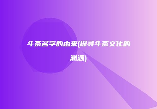 斗茶名字的由来(探寻斗茶文化的渊源)