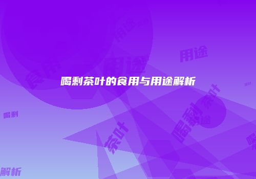 喝剩茶叶的食用与用途解析