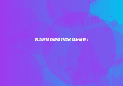 云南昆明有哪些好喝的茶叶推荐？