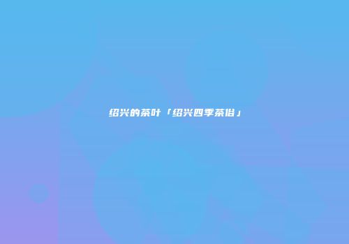 绍兴的茶叶「绍兴四季茶俗」