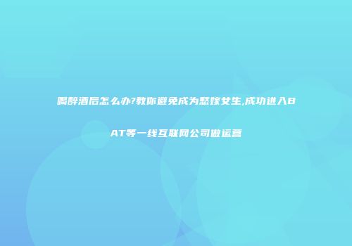 喝醉酒后怎么办?教你避免成为愁嫁女生,成功进入BAT等一线互联网公司做运营