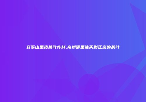 安溪山里货茶叶怍样,泉州哪里能买到正宗的茶叶