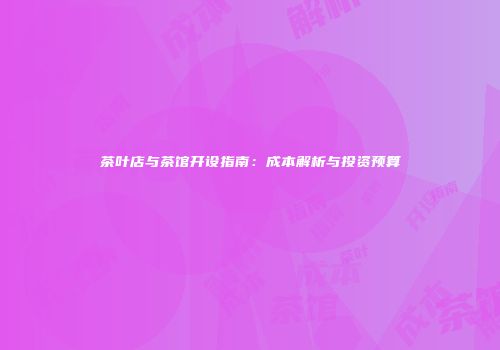 茶叶店与茶馆开设指南：成本解析与投资预算
