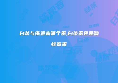 白茶与铁观音哪个贵,白茶贵还是碧螺春贵