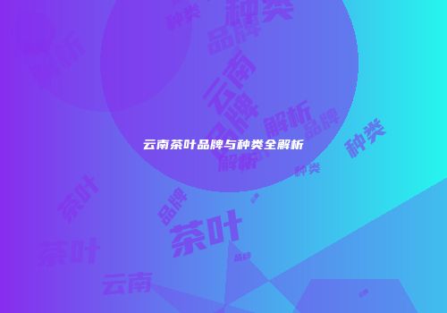 云南茶叶品牌与种类全解析