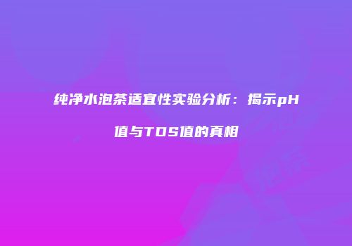 纯净水泡茶适宜性实验分析：揭示pH值与TDS值的真相