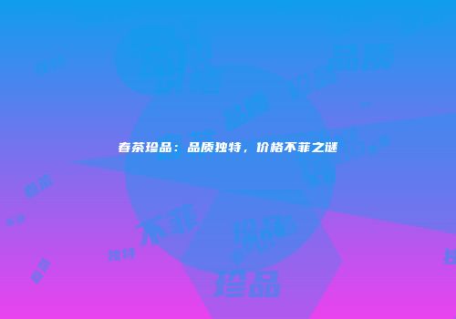 春茶珍品：品质独特，价格不菲之谜