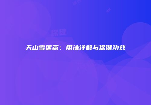 天山雪莲茶：用法详解与保健功效