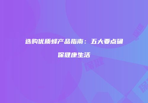 选购优质蜂产品指南：五大要点确保健康生活