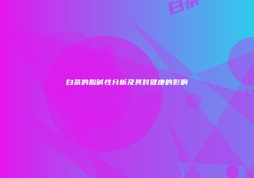 白茶的酸碱性分析及其对健康的影响