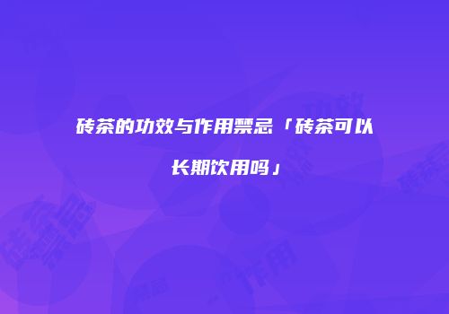 砖茶的功效与作用禁忌「砖茶可以长期饮用吗」