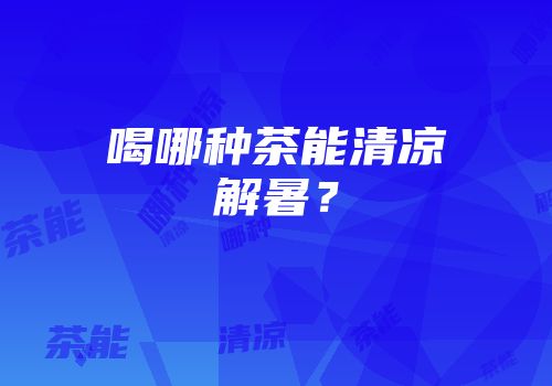 喝哪种茶能清凉解暑？