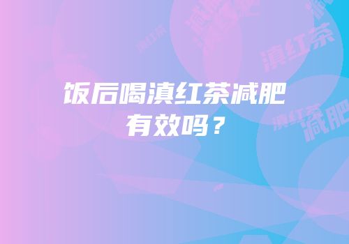 饭后喝滇红茶减肥有效吗？