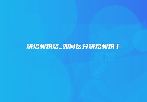 烘培和烘焙_如何区分烘焙和烘干
