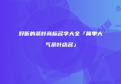 好听的茶叶商标名字大全「简单大气茶叶店名」
