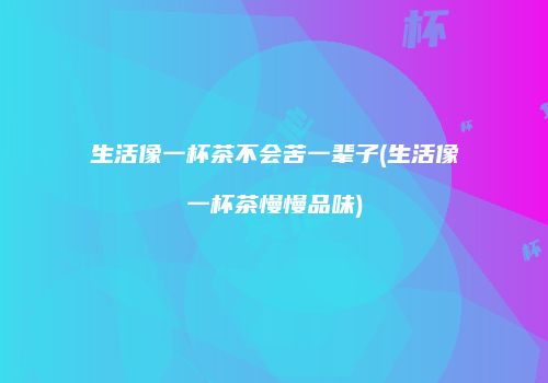 生活像一杯茶不会苦一辈子(生活像一杯茶慢慢品味)