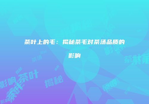 茶叶上的毛：揭秘茶毛对茶汤品质的影响