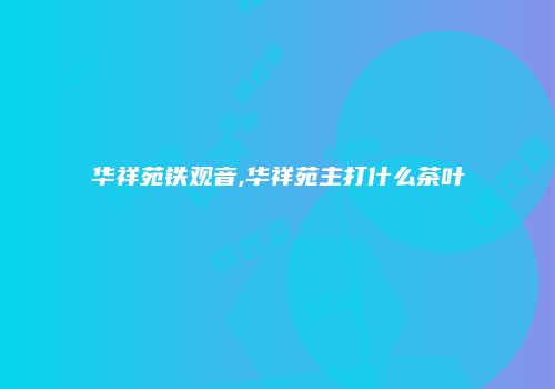 华祥苑铁观音,华祥苑主打什么茶叶