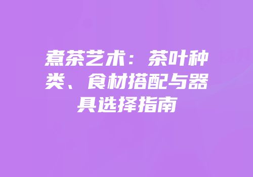煮茶艺术：茶叶种类、食材搭配与器具选择指南
