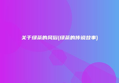 关于绿茶的风俗(绿茶的传说故事)