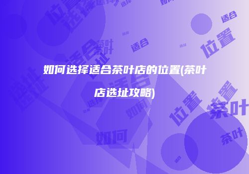 如何选择适合茶叶店的位置(茶叶店选址攻略)