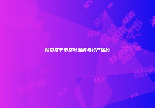 湖南常宁市茶叶品牌与特产探秘